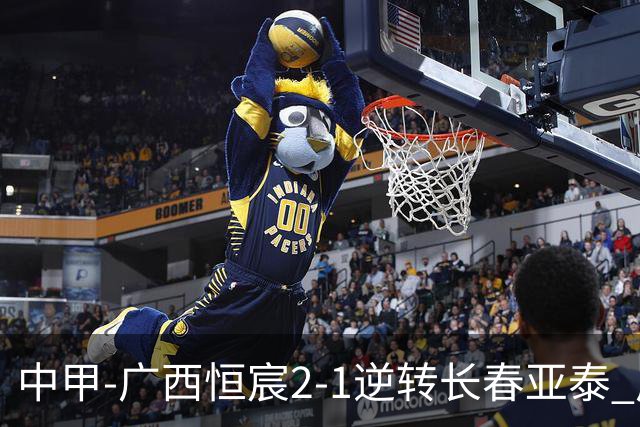 中甲-广西恒宸2-1逆转长春亚泰 广西恒宸终结联赛4连平暂升至第四
