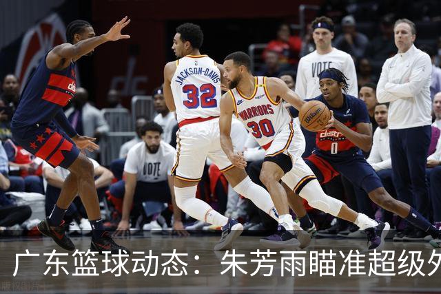 广东篮球动态：朱芳雨瞄准超级外援，杜润旺报价及徐杰征战德鲁联赛