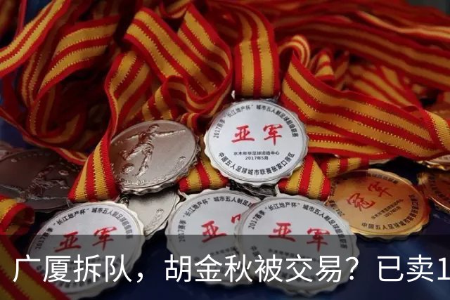 广厦拆队，胡金秋被交易？已卖1人，下家3选1，孙铭徽或也离队