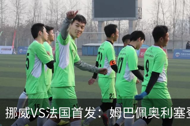 挪威VS法国首发：姆巴佩奥利塞登贝莱联袂 哈兰德替补