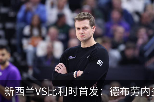 新西兰VS比利时首发：德布劳内多库先发 卢卡库替补待命