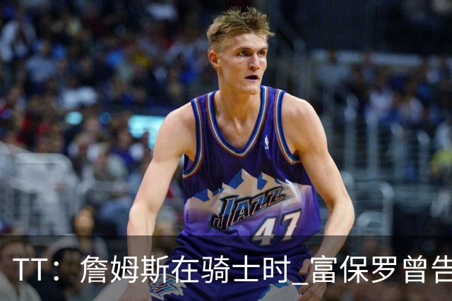 TT：詹姆斯在骑士时 富保罗曾告诉我要为夺冠牺牲否则可能被交易